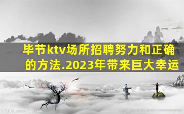 毕节ktv场所招聘努力和正确的方法.2023年带来巨大幸运